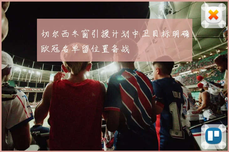 切尔西冬窗引援计划中卫目标明确欧冠名单留位置备战
