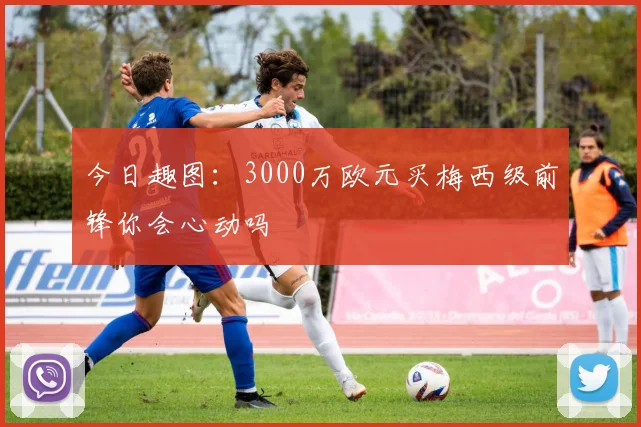 今日趣图：3000万欧元买梅西级前锋你会心动吗