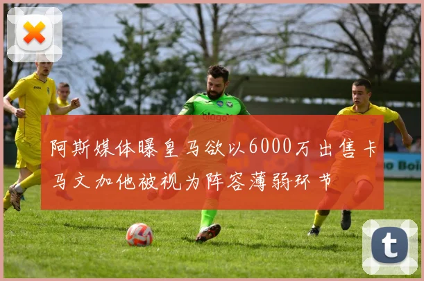 阿斯媒体曝皇马欲以6000万出售卡马文加他被视为阵容薄弱环节