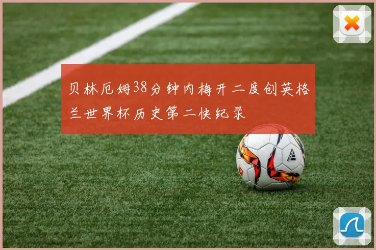 贝林厄姆38分钟内梅开二度创英格兰世界杯历史第二快纪录
