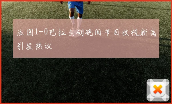 法国1-0巴拉圭创晚间节目收视新高引发热议