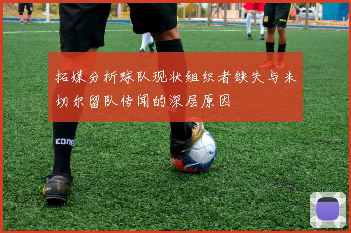 拓媒分析球队现状组织者缺失与米切尔留队传闻的深层原因