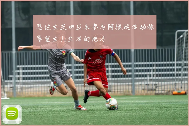恩佐女友回应未参与阿根廷活动称尊重女儿生活的地方