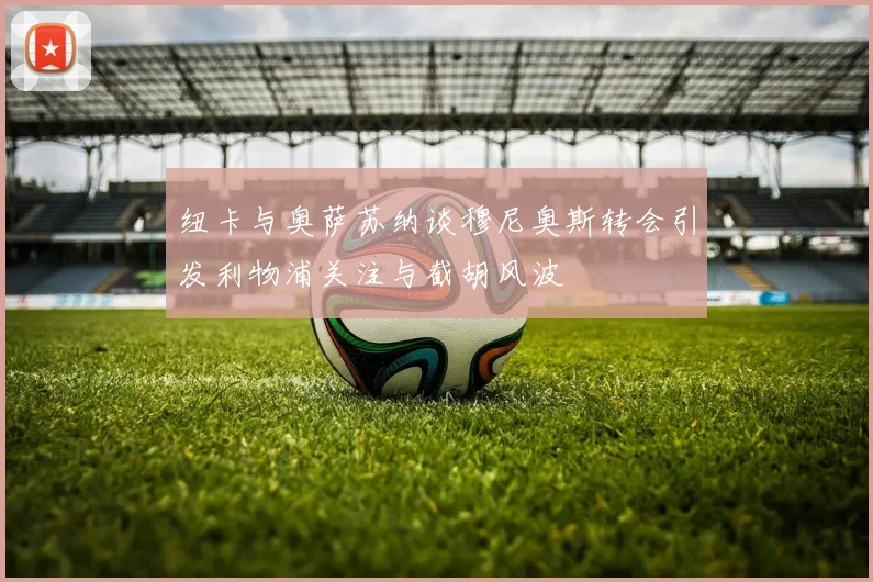 纽卡与奥萨苏纳谈穆尼奥斯转会引发利物浦关注与截胡风波