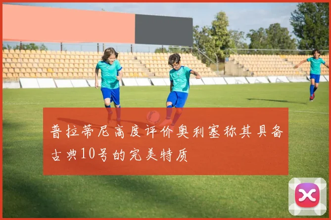 普拉蒂尼高度评价奥利塞称其具备古典10号的完美特质