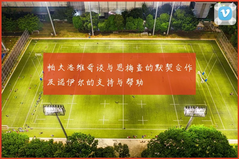 帕夫洛维奇谈与恩梅查的默契合作及诺伊尔的支持与帮助
