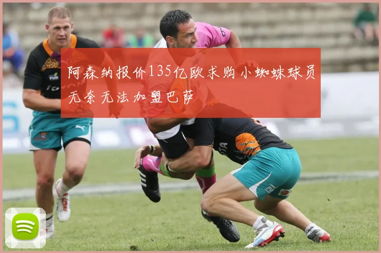 阿森纳报价135亿欧求购小蜘蛛球员无奈无法加盟巴萨