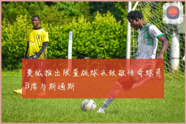 曼城推出限量版球衣致敬传奇球员B席与斯通斯
