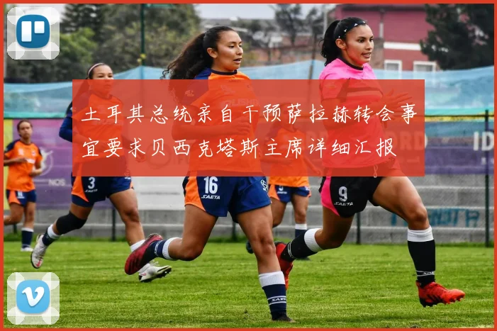 土耳其总统亲自干预萨拉赫转会事宜要求贝西克塔斯主席详细汇报