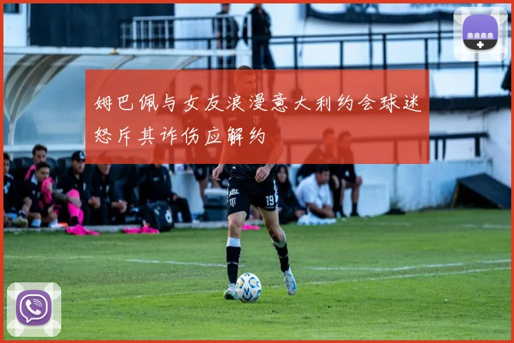 姆巴佩与女友浪漫意大利约会球迷怒斥其诈伤应解约