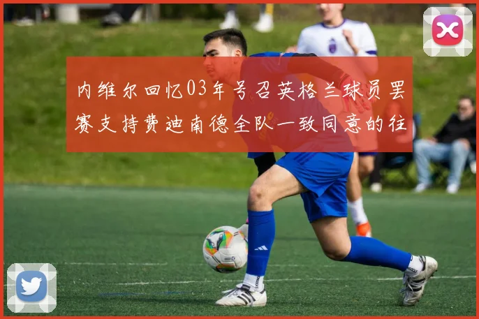 内维尔回忆03年号召英格兰球员罢赛支持费迪南德全队一致同意的往事
