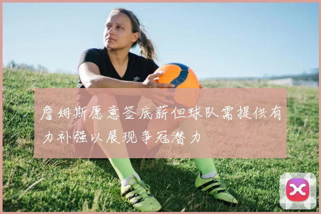 詹姆斯愿意签底薪但球队需提供有力补强以展现争冠潜力
