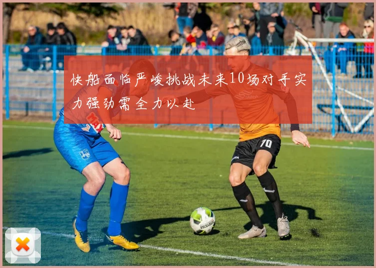 快船面临严峻挑战未来10场对手实力强劲需全力以赴