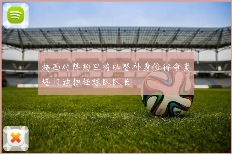 梅西对阵约旦将以替补身份待命奥塔门迪担任球队队长