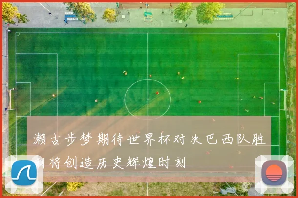 濑古步梦期待世界杯对决巴西队胜利将创造历史辉煌时刻