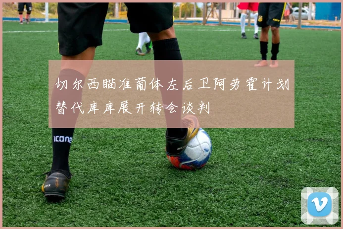 切尔西瞄准葡体左后卫阿劳霍计划替代库库展开转会谈判