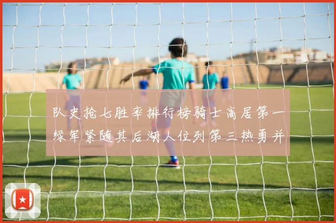 队史抢七胜率排行榜骑士高居第一绿军紧随其后湖人位列第三热勇并列第七
