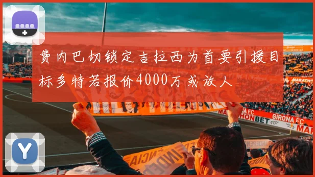 费内巴切锁定吉拉西为首要引援目标多特若报价4000万或放人