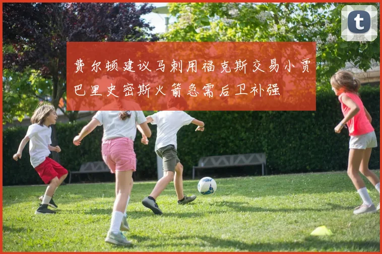 费尔顿建议马刺用福克斯交易小贾巴里史密斯火箭急需后卫补强