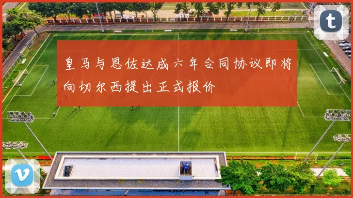 皇马与恩佐达成六年合同协议即将向切尔西提出正式报价