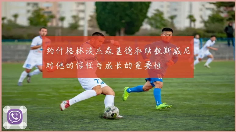 约什格林谈杰森基德和助教斯威尼对他的信任与成长的重要性