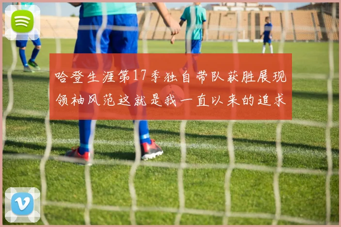 哈登生涯第17季独自带队获胜展现领袖风范这就是我一直以来的追求