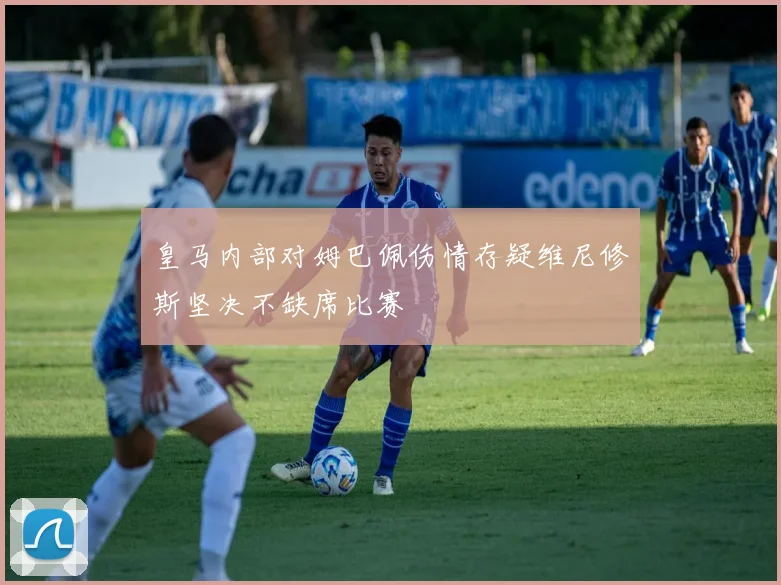 皇马内部对姆巴佩伤情存疑维尼修斯坚决不缺席比赛