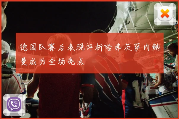 德国队赛后表现评析哈弗茨萨内鲍曼成为全场亮点