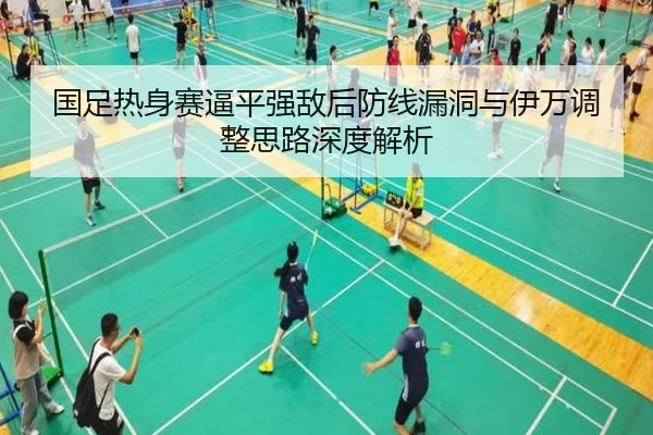 国足热身赛逼平强敌后防线漏洞与伊万调整思路深度解析